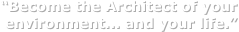“Become the Architect of your 
 environment... and your life.”